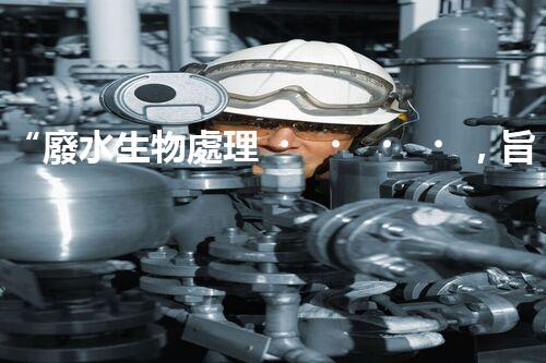 “廢水生物處理，旨在凈化水源，守護(hù)碧水藍(lán)天”
